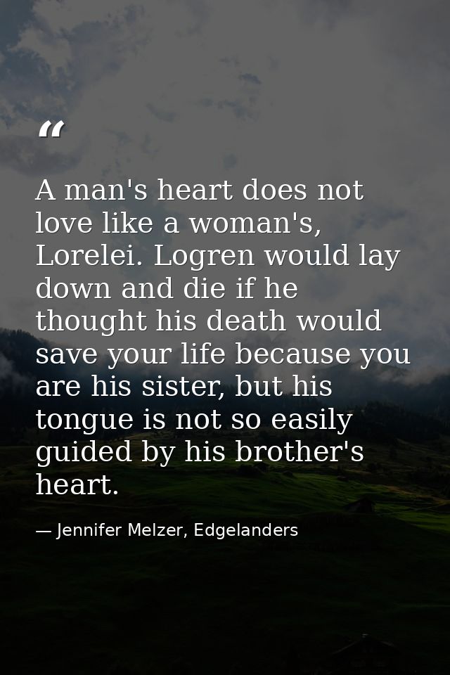 A man's heart does not love like a woman's, Lorelei. Logren would lay down and die if he thought his death would save yo — Jennifer Melzer, Edgelanders