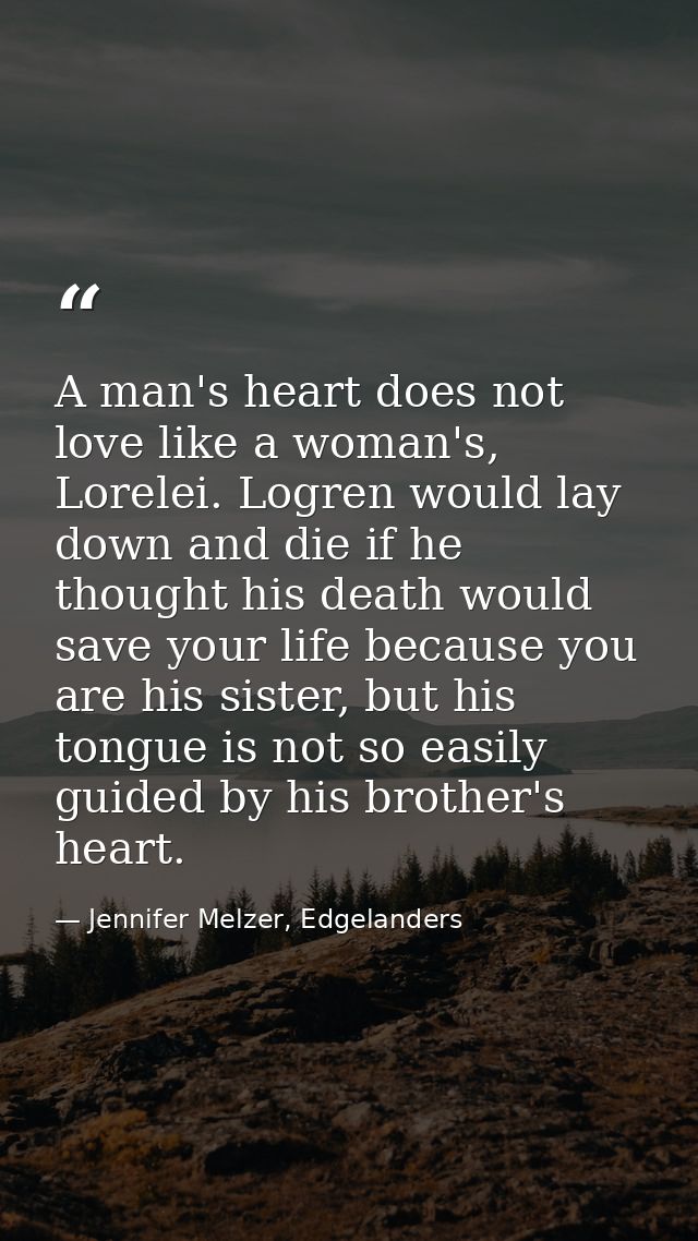 A man's heart does not love like a woman's, Lorelei. Logren would lay down and die if he thought his death would save yo — Jennifer Melzer, Edgelanders