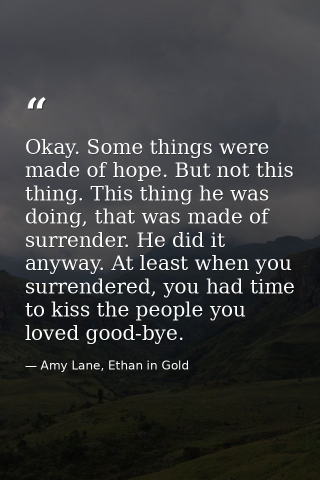 Okay. Some things were made of hope. But not this thing. This thing he was doing, that was made of surrender. He did it  — Amy Lane, Ethan in Gold