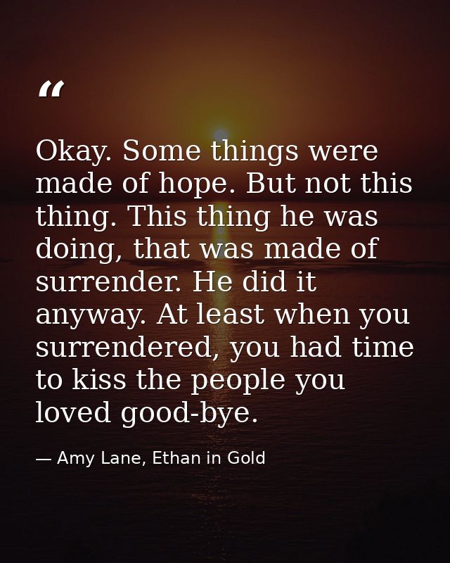 Okay. Some things were made of hope. But not this thing. This thing he was doing, that was made of surrender. He did it  — Amy Lane, Ethan in Gold