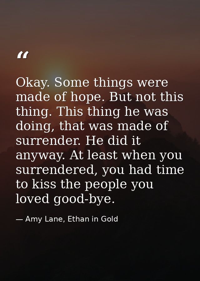 Okay. Some things were made of hope. But not this thing. This thing he was doing, that was made of surrender. He did it  — Amy Lane, Ethan in Gold