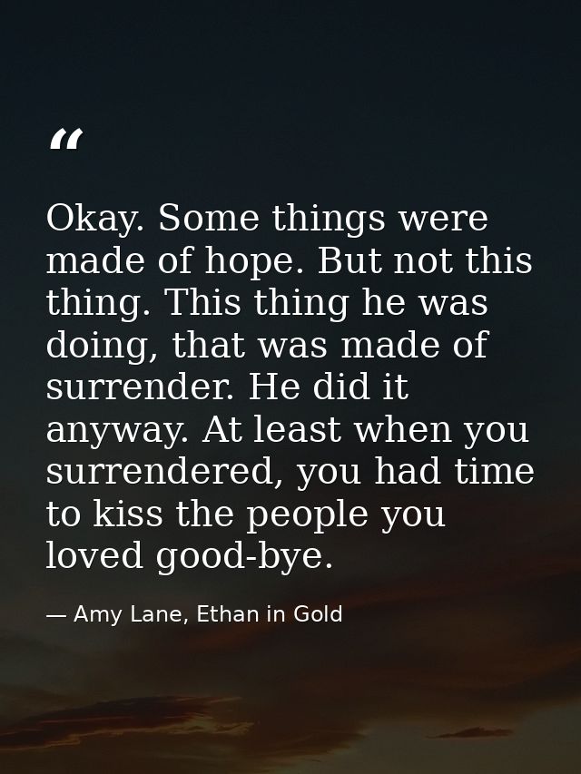 Okay. Some things were made of hope. But not this thing. This thing he was doing, that was made of surrender. He did it  — Amy Lane, Ethan in Gold