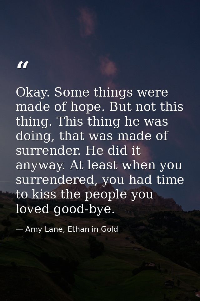 Okay. Some things were made of hope. But not this thing. This thing he was doing, that was made of surrender. He did it  — Amy Lane, Ethan in Gold