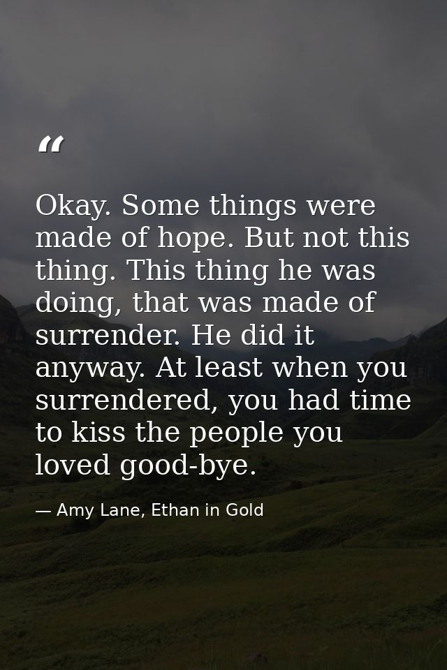 Okay. Some things were made of hope. But not this thing. This thing he was doing, that was made of surrender. He did it  — Amy Lane, Ethan in Gold