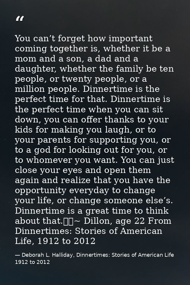 You can’t forget how important coming together is, whether it be a mom and a son, a dad and a daughter, whether the fami — Deborah L. Halliday, Dinnertimes: Stories of American Life 1912 to 2012