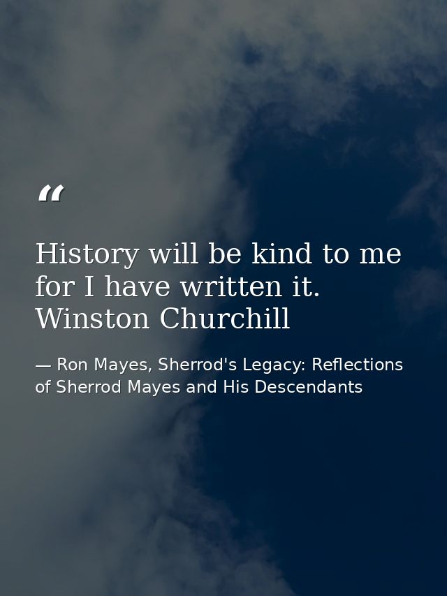 History will be kind to me for I have written it. Winston Churchill — Ron Mayes, Sherrod's Legacy: Reflections of Sherrod Mayes and His Descendants