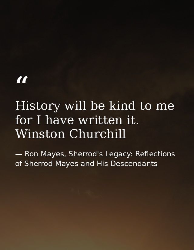 History will be kind to me for I have written it. Winston Churchill — Ron Mayes, Sherrod's Legacy: Reflections of Sherrod Mayes and His Descendants