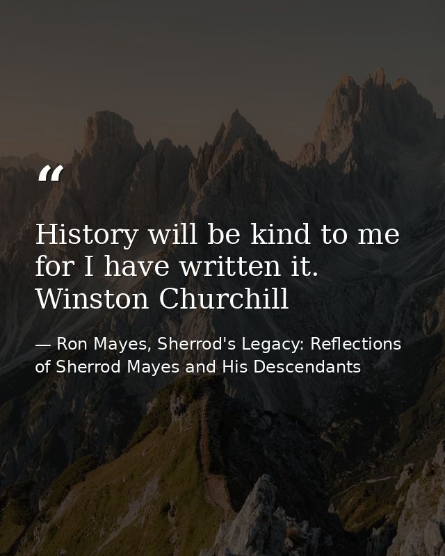 History will be kind to me for I have written it. Winston Churchill — Ron Mayes, Sherrod's Legacy: Reflections of Sherrod Mayes and His Descendants