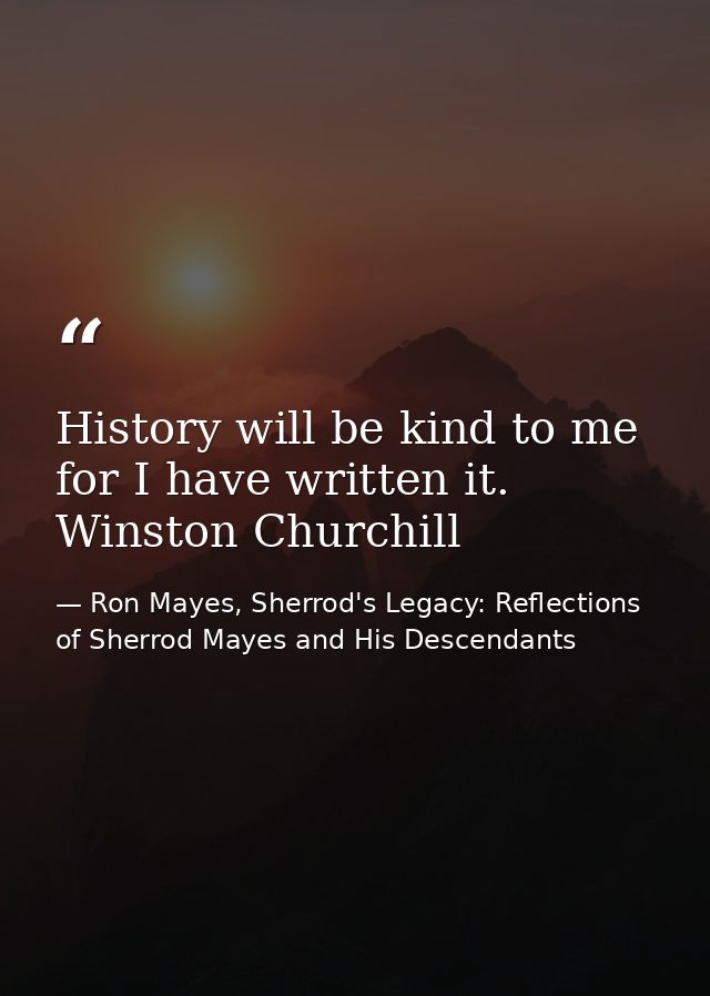 History will be kind to me for I have written it. Winston Churchill — Ron Mayes, Sherrod's Legacy: Reflections of Sherrod Mayes and His Descendants