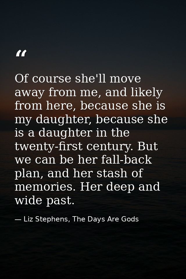 Of course she'll move away from me, and likely from here, because she is my daughter, because she is a daughter in the t — Liz Stephens, The Days Are Gods