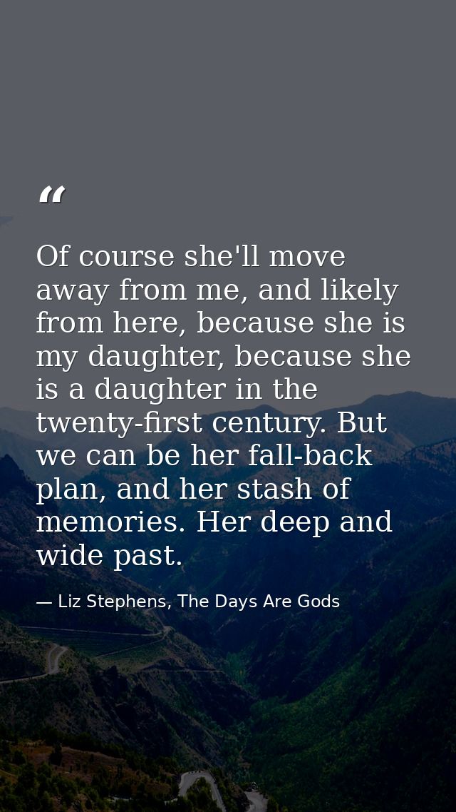 Of course she'll move away from me, and likely from here, because she is my daughter, because she is a daughter in the t — Liz Stephens, The Days Are Gods