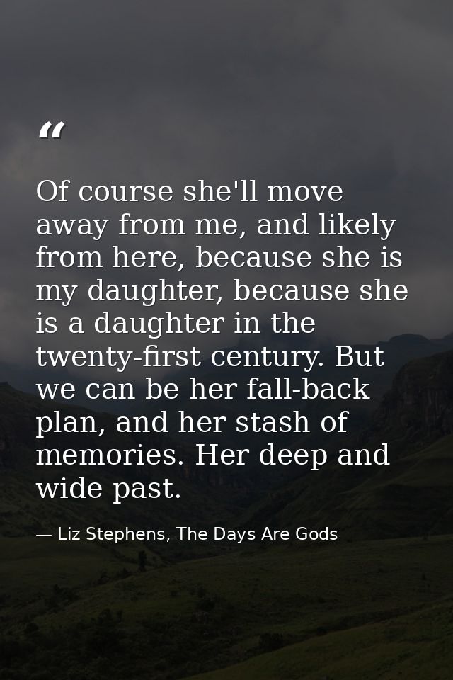 Of course she'll move away from me, and likely from here, because she is my daughter, because she is a daughter in the t — Liz Stephens, The Days Are Gods