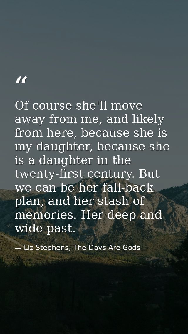 Of course she'll move away from me, and likely from here, because she is my daughter, because she is a daughter in the t — Liz Stephens, The Days Are Gods