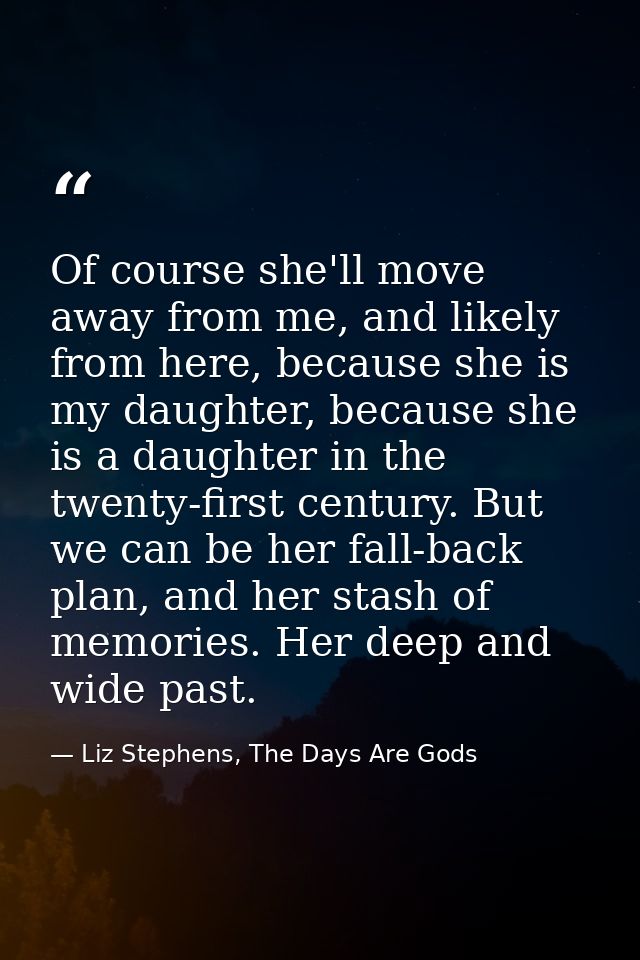 Of course she'll move away from me, and likely from here, because she is my daughter, because she is a daughter in the t — Liz Stephens, The Days Are Gods