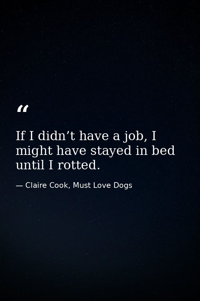 If I didn’t have a job, I might have stayed in bed until I rotted. — Claire Cook, Must Love Dogs