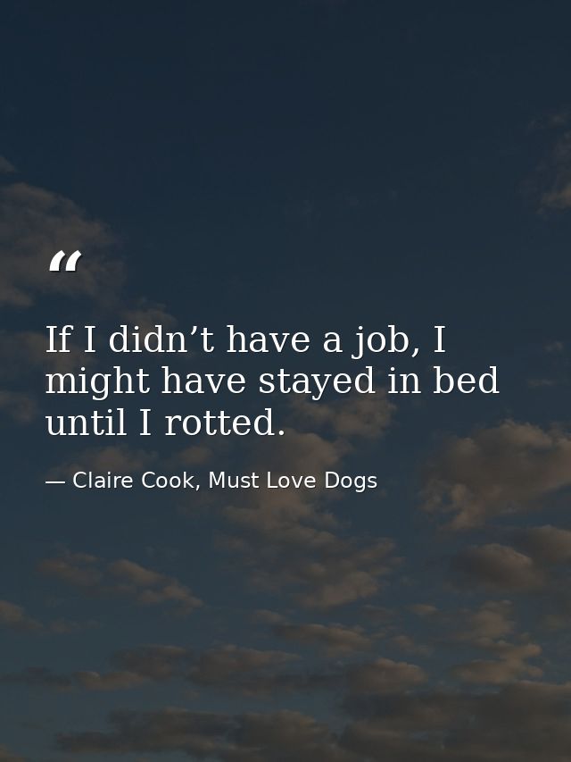 If I didn’t have a job, I might have stayed in bed until I rotted. — Claire Cook, Must Love Dogs