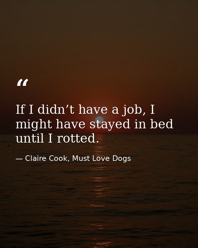 If I didn’t have a job, I might have stayed in bed until I rotted. — Claire Cook, Must Love Dogs