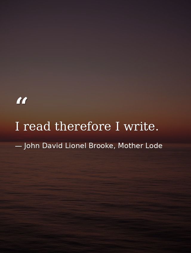 I read therefore I write. — John David Lionel Brooke, Mother Lode
