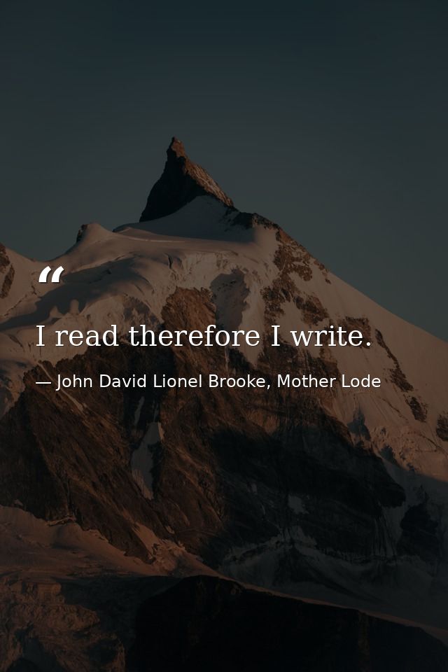 I read therefore I write. — John David Lionel Brooke, Mother Lode