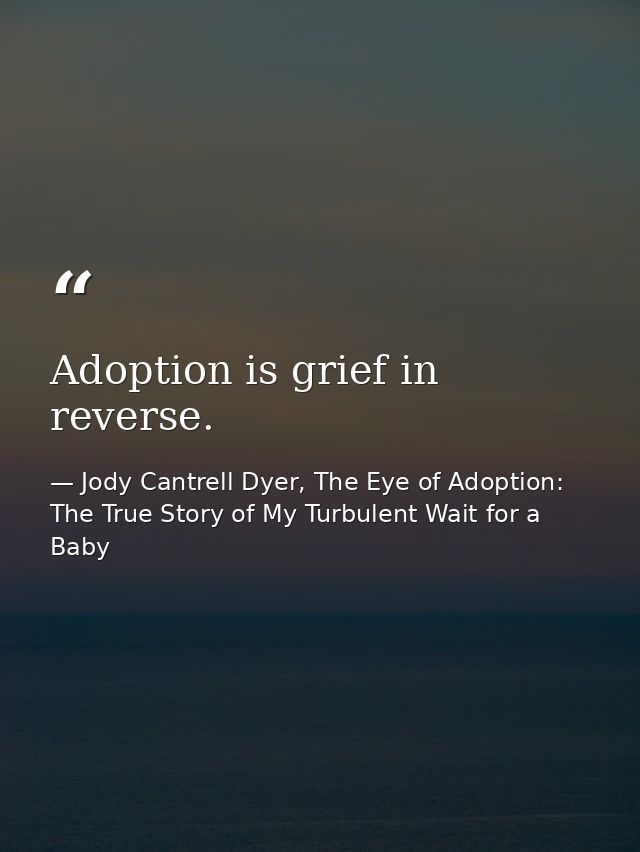 Adoption is grief in reverse. — Jody Cantrell Dyer, The Eye of Adoption: The True Story of My Turbulent Wait for a Baby