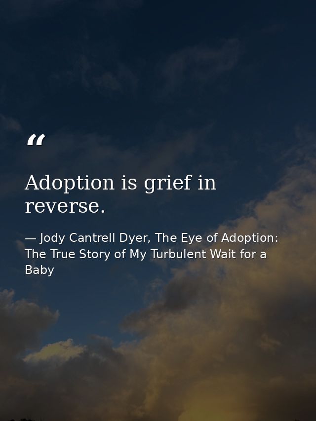 Adoption is grief in reverse. — Jody Cantrell Dyer, The Eye of Adoption: The True Story of My Turbulent Wait for a Baby