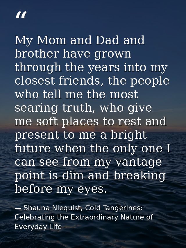 My Mom and Dad and brother have grown through the years into my closest friends, the people who tell me the most searing — Shauna Niequist, Cold Tangerines: Celebrating the Extraordinary Nature of Everyday Life
