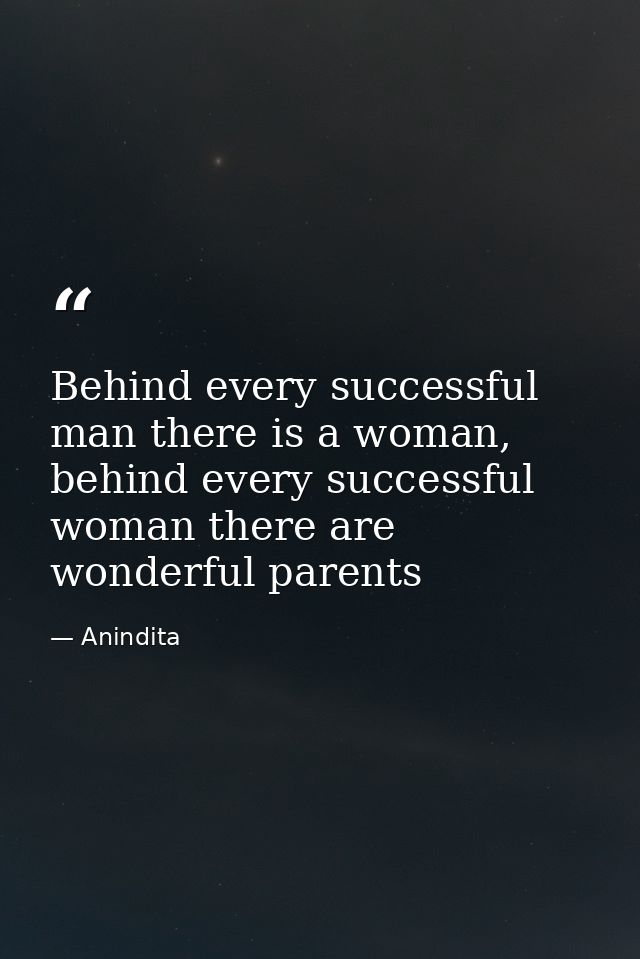 Behind every successful man there is a woman, behind every successful woman there are wonderful parents — Anindita