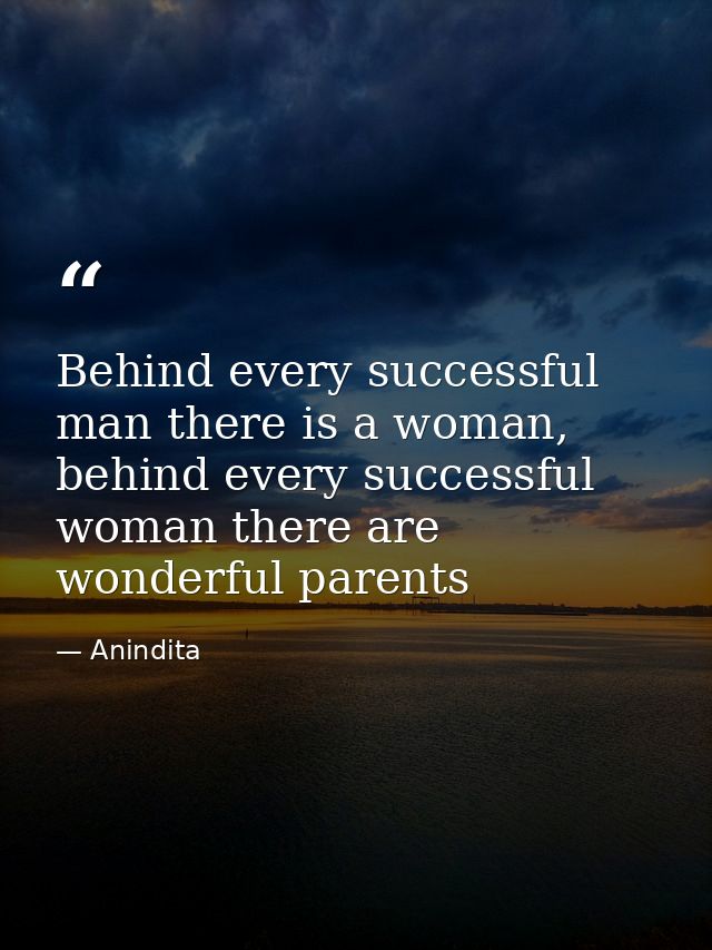 Behind every successful man there is a woman, behind every successful woman there are wonderful parents — Anindita