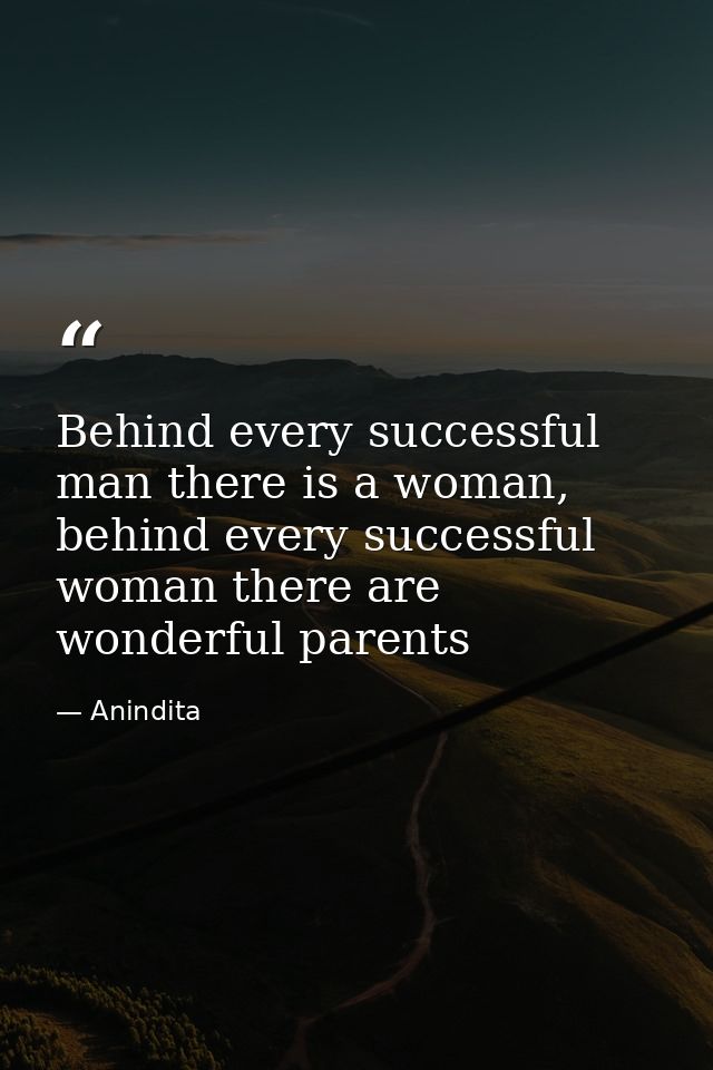Behind every successful man there is a woman, behind every successful woman there are wonderful parents — Anindita