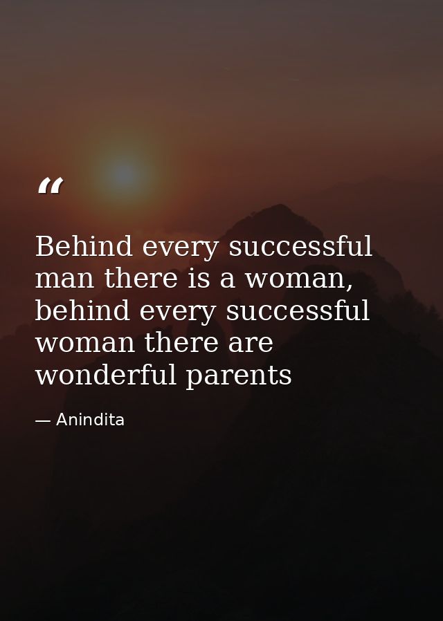 Behind every successful man there is a woman, behind every successful woman there are wonderful parents — Anindita