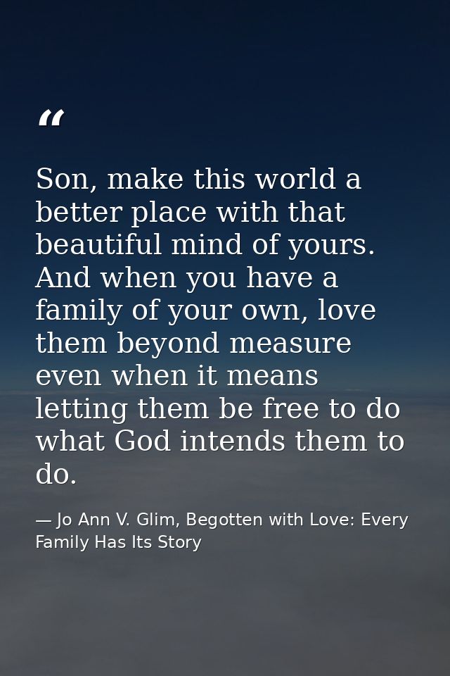 Son, make this world a better place with that beautiful mind of yours. And when you have a family of your own, love them — Jo Ann V. Glim, Begotten with Love: Every Family Has Its Story