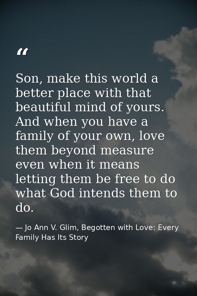 Son, make this world a better place with that beautiful mind of yours. And when you have a family of your own, love them — Jo Ann V. Glim, Begotten with Love: Every Family Has Its Story