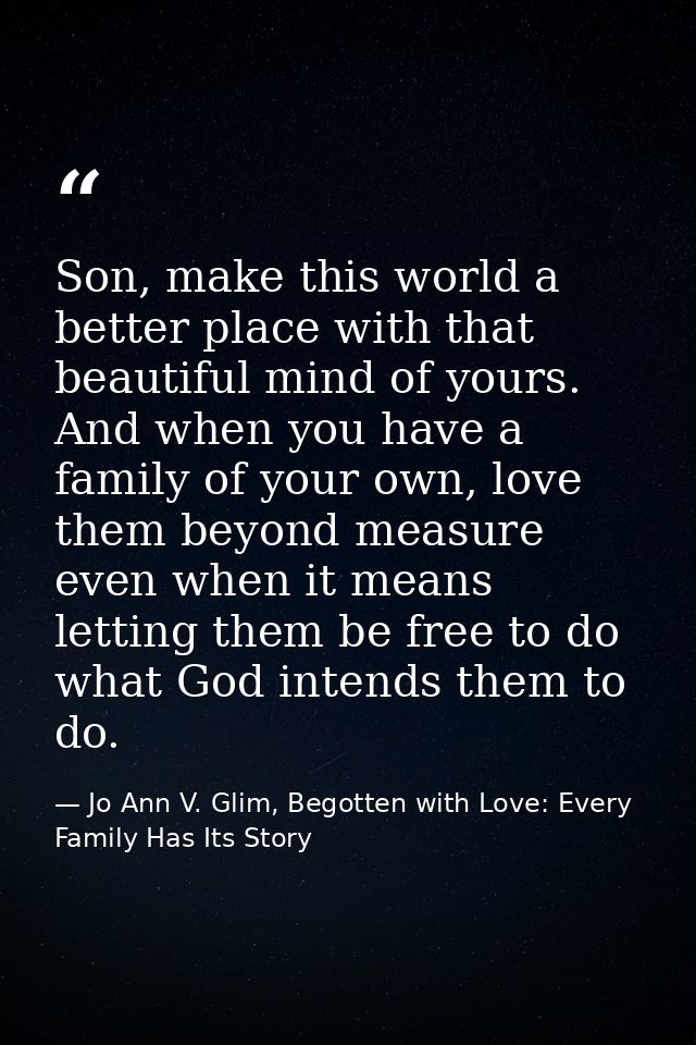Son, make this world a better place with that beautiful mind of yours. And when you have a family of your own, love them — Jo Ann V. Glim, Begotten with Love: Every Family Has Its Story