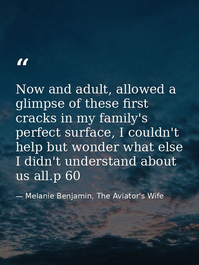 Now and adult, allowed a glimpse of these first cracks in my family's perfect surface, I couldn't help but wonder what e — Melanie Benjamin, The Aviator's Wife