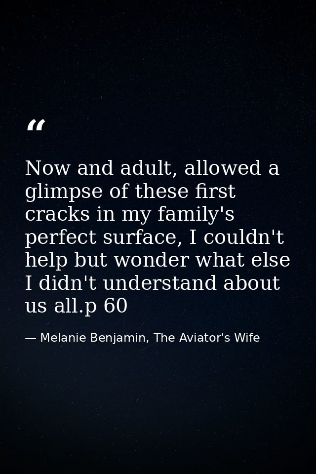 Now and adult, allowed a glimpse of these first cracks in my family's perfect surface, I couldn't help but wonder what e — Melanie Benjamin, The Aviator's Wife