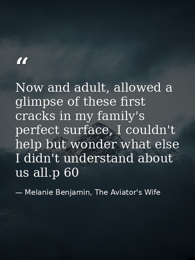 Now and adult, allowed a glimpse of these first cracks in my family's perfect surface, I couldn't help but wonder what e — Melanie Benjamin, The Aviator's Wife