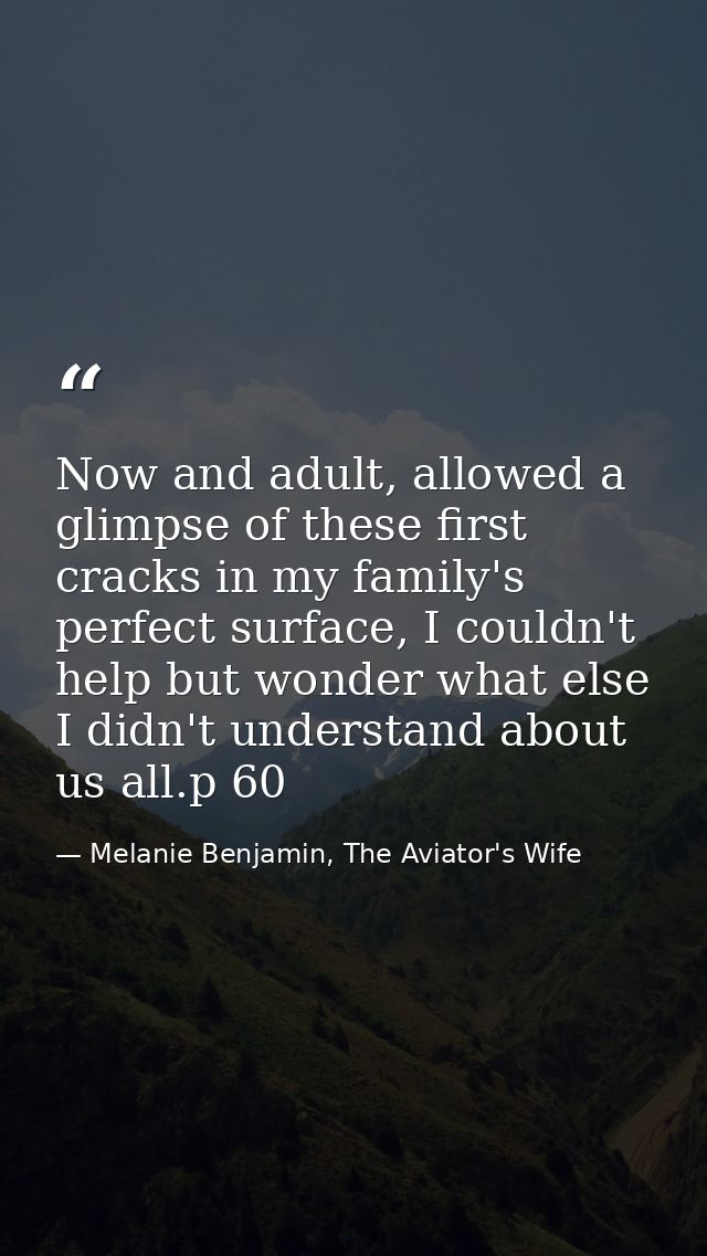 Now and adult, allowed a glimpse of these first cracks in my family's perfect surface, I couldn't help but wonder what e — Melanie Benjamin, The Aviator's Wife