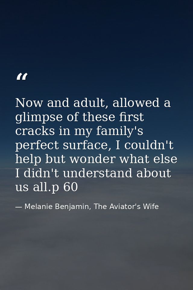 Now and adult, allowed a glimpse of these first cracks in my family's perfect surface, I couldn't help but wonder what e — Melanie Benjamin, The Aviator's Wife