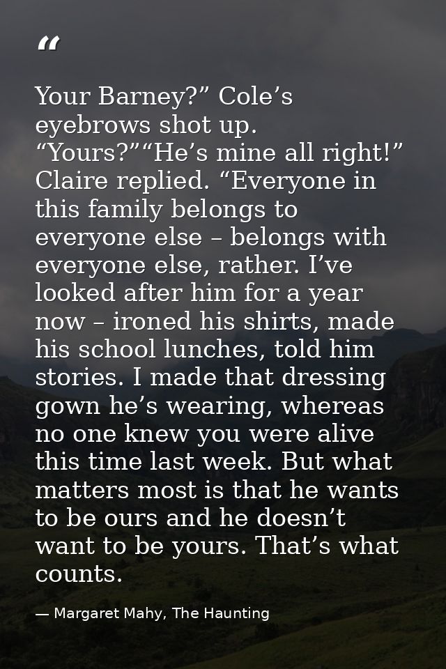 Your Barney?” Cole’s eyebrows shot up. “Yours?”“He’s mine all right!” Claire replied. “Everyone in this family belongs t — Margaret Mahy, The Haunting
