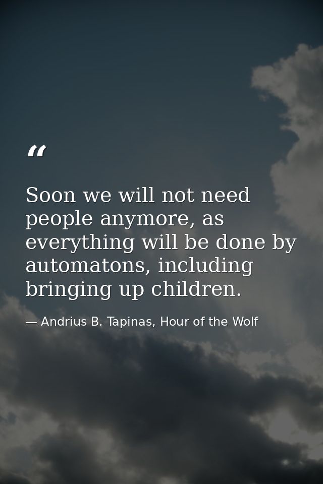 Soon we will not need people anymore, as everything will be done by automatons, including bringing up children. — Andrius B. Tapinas, Hour of the Wolf