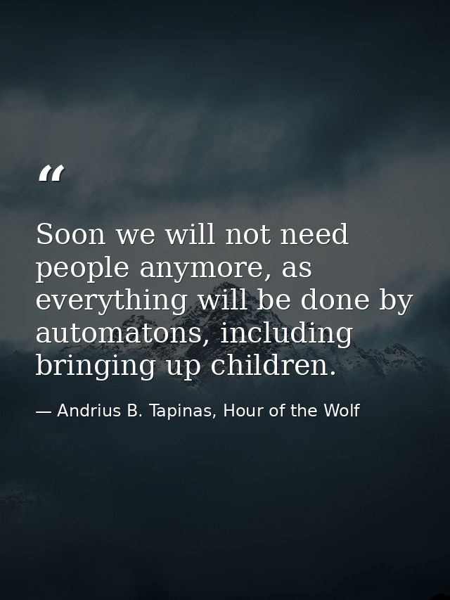 Soon we will not need people anymore, as everything will be done by automatons, including bringing up children. — Andrius B. Tapinas, Hour of the Wolf