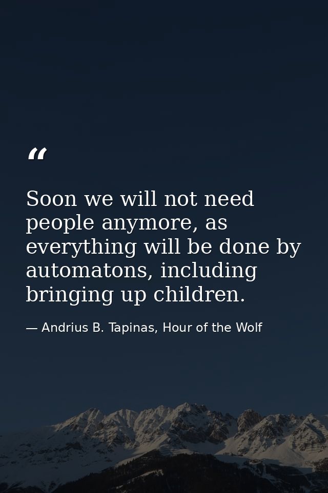 Soon we will not need people anymore, as everything will be done by automatons, including bringing up children. — Andrius B. Tapinas, Hour of the Wolf
