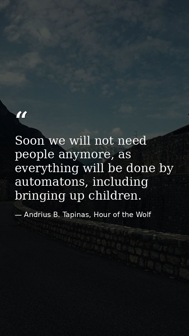 Soon we will not need people anymore, as everything will be done by automatons, including bringing up children. — Andrius B. Tapinas, Hour of the Wolf