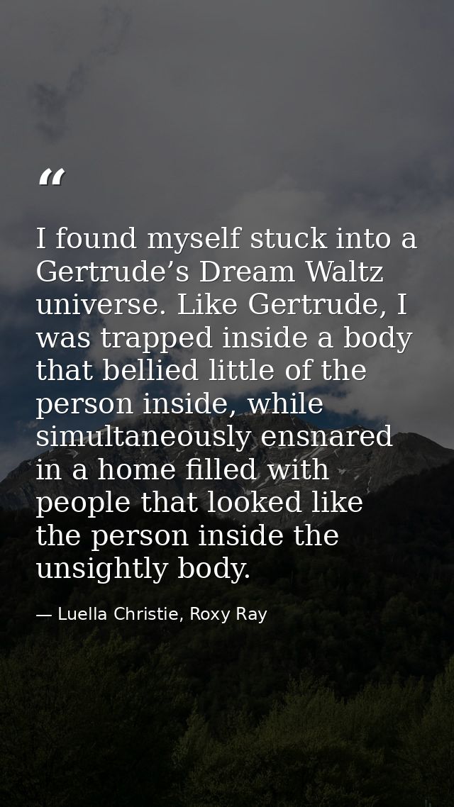 I found myself stuck into a Gertrude’s Dream Waltz universe. Like Gertrude, I was trapped inside a body that bellied lit — Luella Christie, Roxy Ray