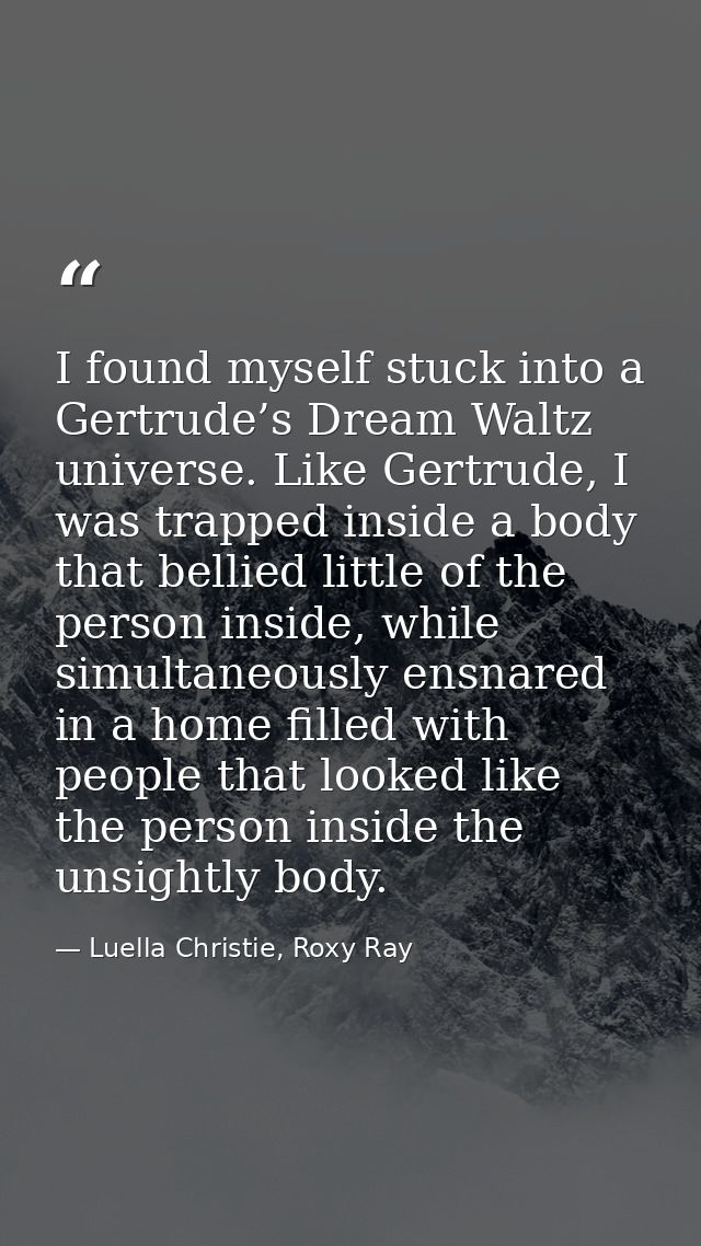I found myself stuck into a Gertrude’s Dream Waltz universe. Like Gertrude, I was trapped inside a body that bellied lit — Luella Christie, Roxy Ray