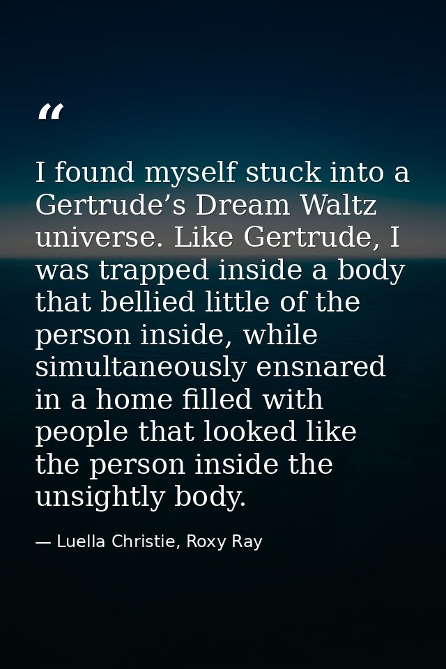 I found myself stuck into a Gertrude’s Dream Waltz universe. Like Gertrude, I was trapped inside a body that bellied lit — Luella Christie, Roxy Ray