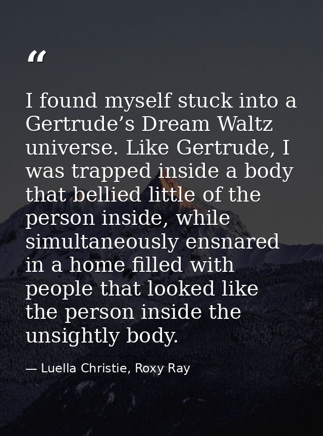 I found myself stuck into a Gertrude’s Dream Waltz universe. Like Gertrude, I was trapped inside a body that bellied lit — Luella Christie, Roxy Ray