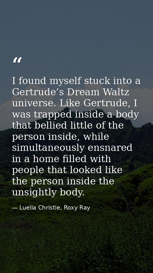 I found myself stuck into a Gertrude’s Dream Waltz universe. Like Gertrude, I was trapped inside a body that bellied lit — Luella Christie, Roxy Ray