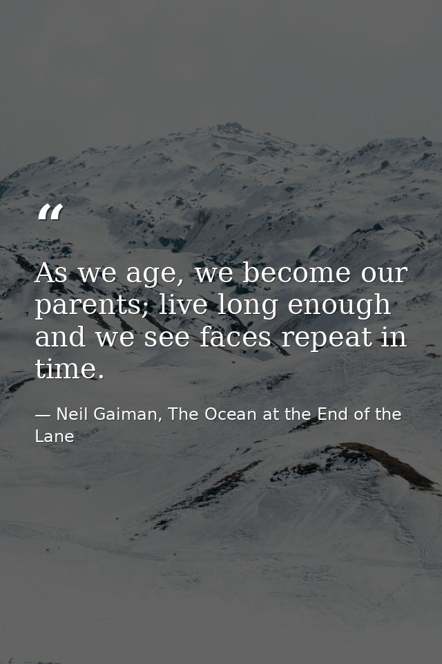 As we age, we become our parents; live long enough and we see faces repeat in time. — Neil Gaiman, The Ocean at the End of the Lane