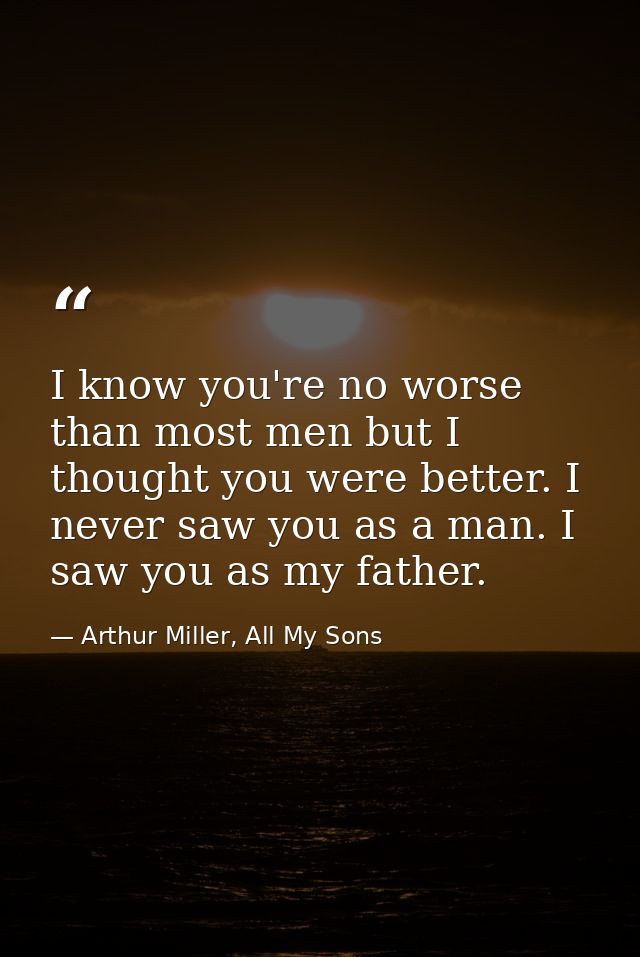 I know you're no worse than most men but I thought you were better. I never saw you as a man. I saw you as my father. — Arthur Miller, All My Sons